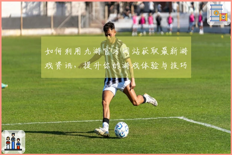 如何利用九游官方网站获取最新游戏资讯，提升你的游戏体验与技巧