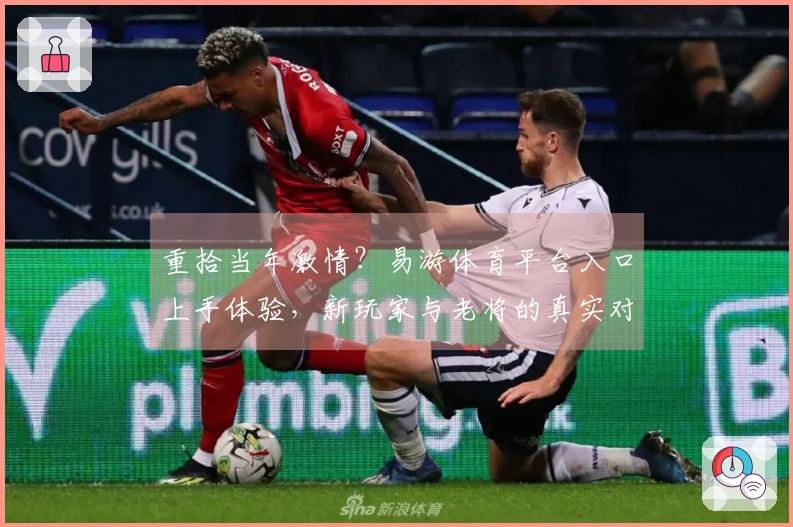 重拾当年激情？易游体育平台入口上手体验，新玩家与老将的真实对比反馈