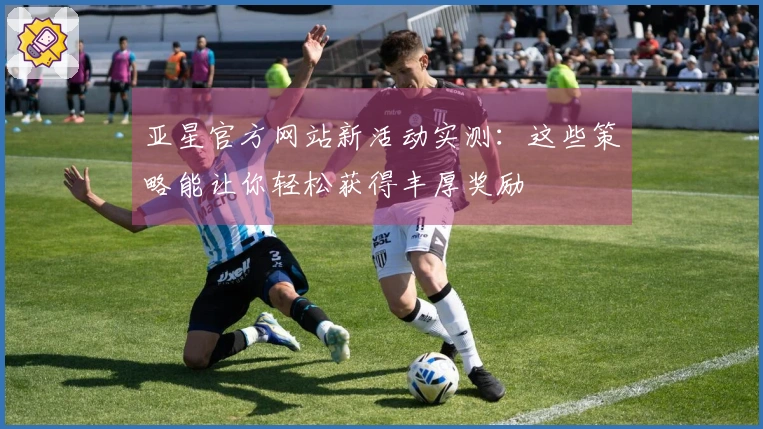 亚星官方网站新活动实测：这些策略能让你轻松获得丰厚奖励