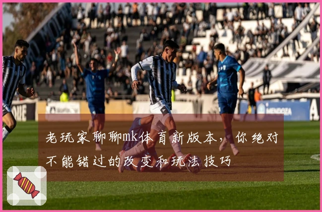 老玩家聊聊mk体育新版本，你绝对不能错过的改变和玩法技巧