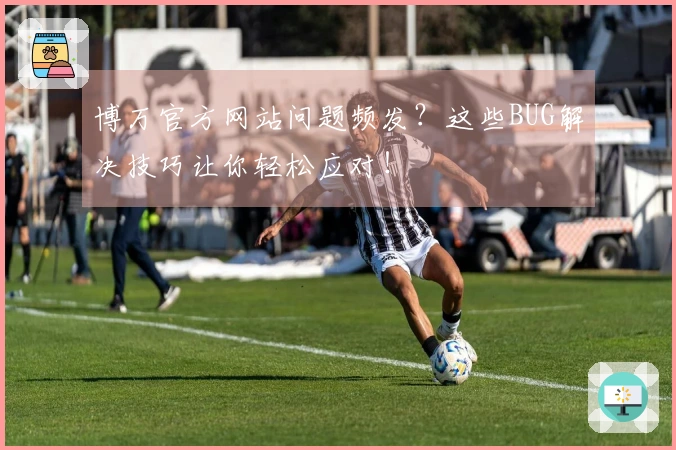 博万官方网站问题频发？这些BUG解决技巧让你轻松应对！