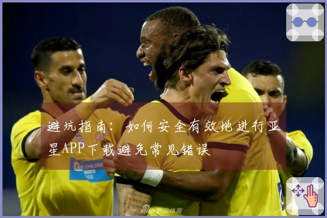 避坑指南：如何安全有效地进行亚星APP下载避免常见错误