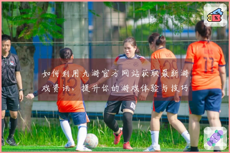 如何利用九游官方网站获取最新游戏资讯，提升你的游戏体验与技巧
