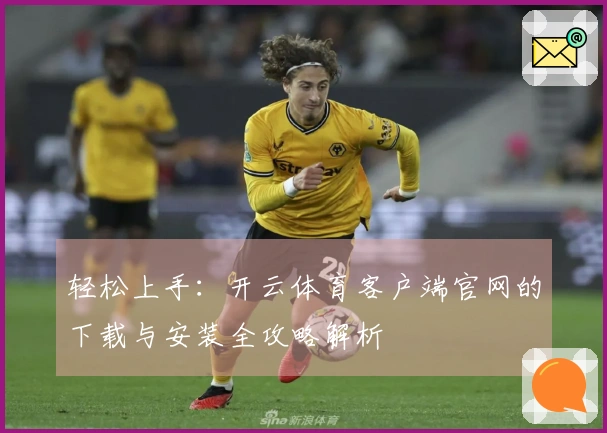 轻松上手：开云体育客户端官网的下载与安装全攻略解析