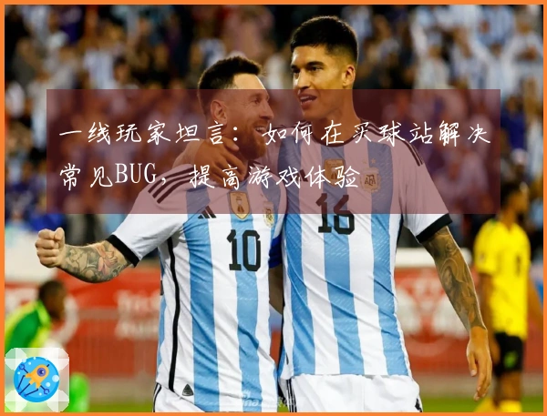 一线玩家坦言：如何在买球站解决常见BUG，提高游戏体验