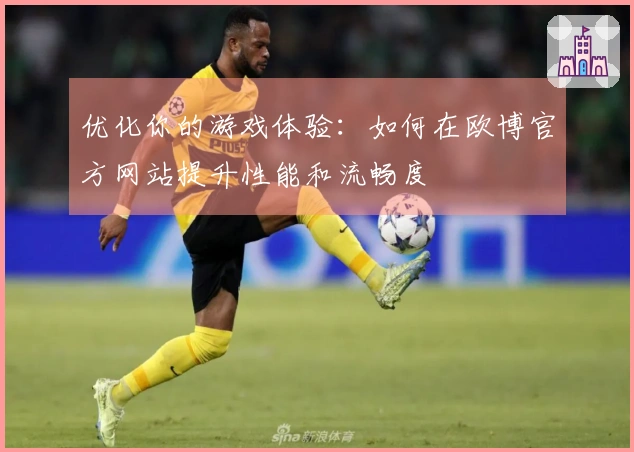 优化你的游戏体验：如何在欧博官方网站提升性能和流畅度