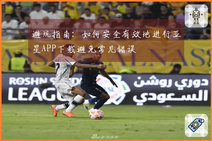 避坑指南：如何安全有效地进行亚星APP下载避免常见错误