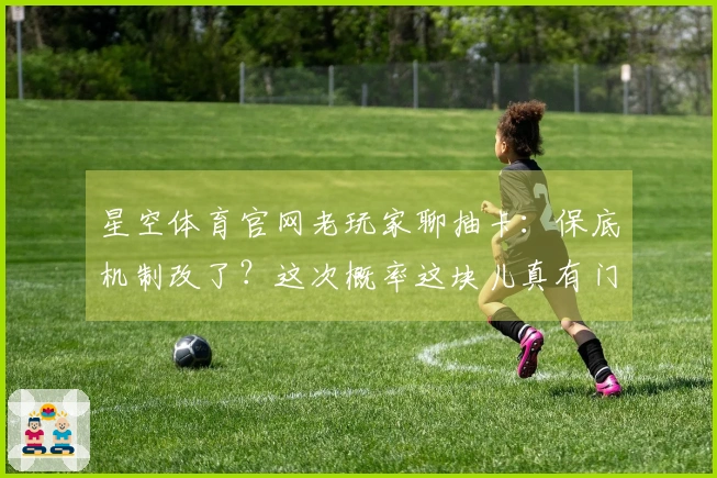 星空体育官网老玩家聊抽卡：保底机制改了？这次概率这块儿真有门道！