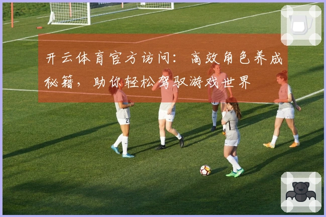 开云体育官方访问：高效角色养成秘籍，助你轻松驾驭游戏世界