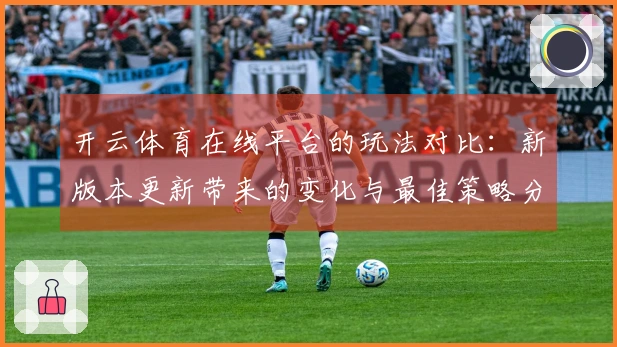 开云体育在线平台的玩法对比：新版本更新带来的变化与最佳策略分析