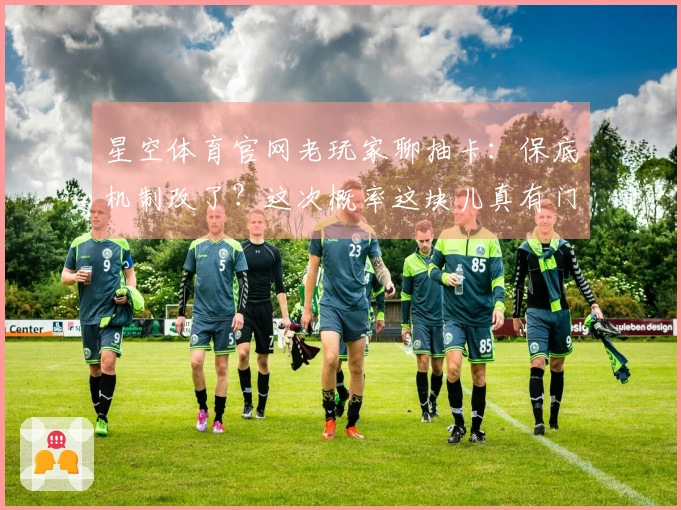 星空体育官网老玩家聊抽卡：保底机制改了？这次概率这块儿真有门道！