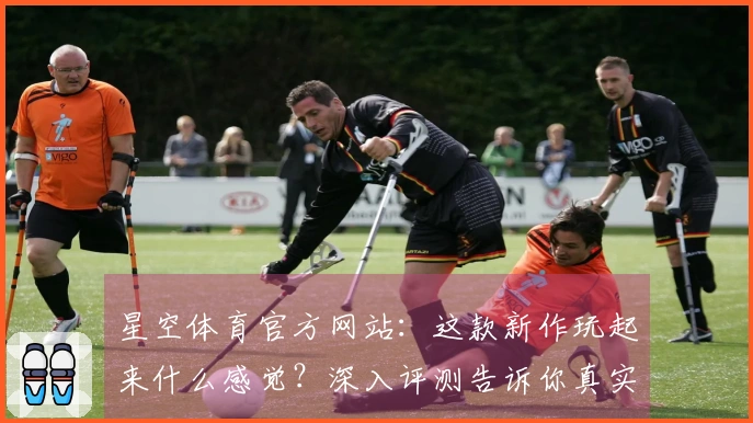 星空体育官方网站：这款新作玩起来什么感觉？深入评测告诉你真实体验