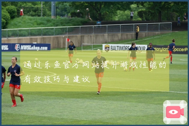 通过乐鱼官方网站提升游戏性能的有效技巧与建议