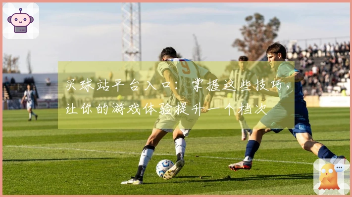 买球站平台入口：掌握这些技巧，让你的游戏体验提升一个档次