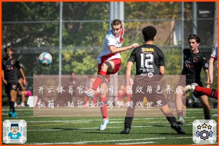 开云体育官方访问：高效角色养成秘籍，助你轻松驾驭游戏世界