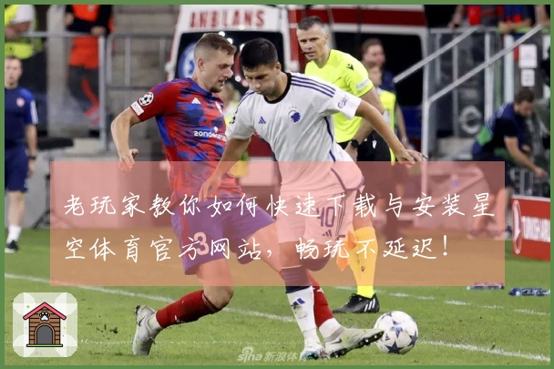 老玩家教你如何快速下载与安装星空体育官方网站，畅玩不延迟！