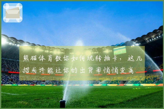 熊猫体育教你如何玩转抽卡，这几招或许能让你的出货率悄悄变高