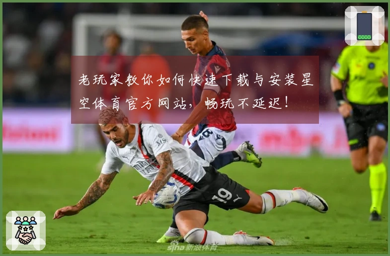 老玩家教你如何快速下载与安装星空体育官方网站，畅玩不延迟！