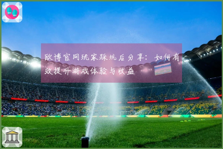欧博官网玩家踩坑后分享：如何有效提升游戏体验与收益